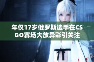年仅17岁俄罗斯选手在CSGO赛场大放异彩引关注