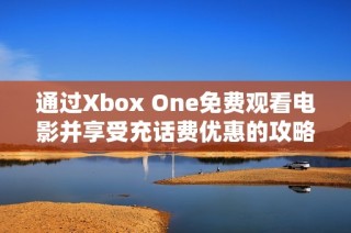 通过Xbox One免费观看电影并享受充话费优惠的攻略
