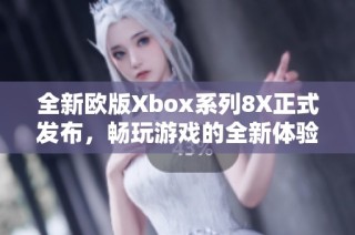 全新欧版Xbox系列8X正式发布，畅玩游戏的全新体验