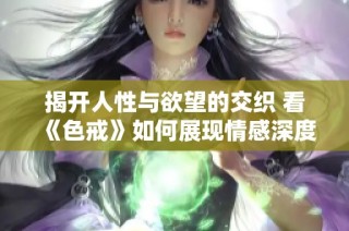 揭开人性与欲望的交织 看《色戒》如何展现情感深度
