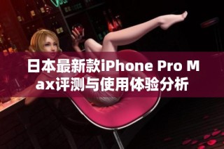日本最新款iPhone Pro Max评测与使用体验分析