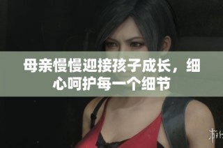 母亲慢慢迎接孩子成长，细心呵护每一个细节