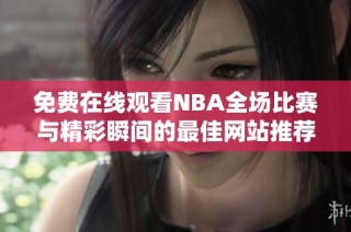 免费在线观看NBA全场比赛与精彩瞬间的最佳网站推荐
