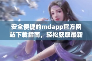安全便捷的mdapp官方网站下载指南，轻松获取最新版本