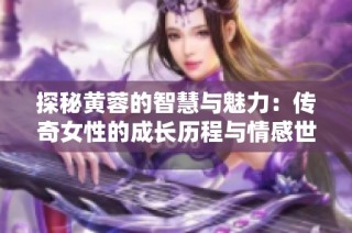 探秘黄蓉的智慧与魅力：传奇女性的成长历程与情感世界