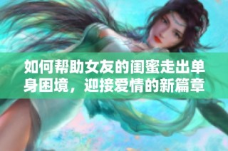 如何帮助女友的闺蜜走出单身困境，迎接爱情的新篇章