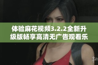 体验麻花视频3.2.2全新升级版畅享高清无广告观看乐趣