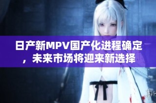 日产新MPV国产化进程确定，未来市场将迎来新选择