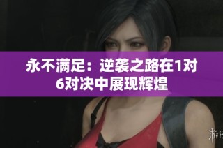 永不满足：逆袭之路在1对6对决中展现辉煌