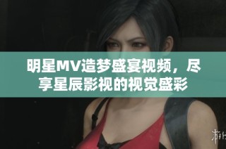 明星MV造梦盛宴视频，尽享星辰影视的视觉盛彩