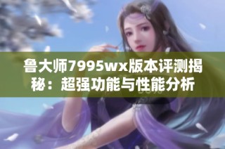 鲁大师7995wx版本评测揭秘：超强功能与性能分析