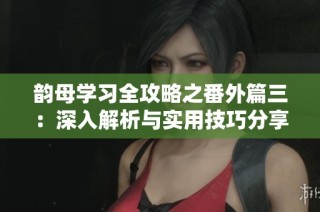 韵母学习全攻略之番外篇三：深入解析与实用技巧分享