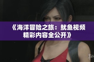 《海洋冒险之旅：鱿鱼视频精彩内容全公开》