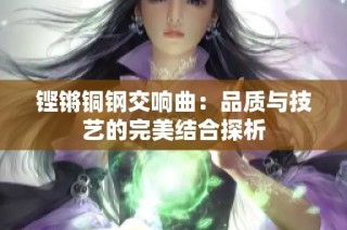铿锵铜钢交响曲：品质与技艺的完美结合探析