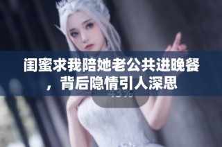 闺蜜求我陪她老公共进晚餐，背后隐情引人深思