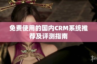免费使用的国内CRM系统推荐及评测指南