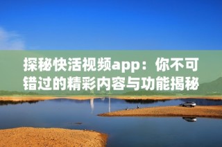 探秘快活视频app：你不可错过的精彩内容与功能揭秘