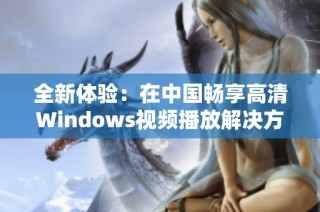 全新体验：在中国畅享高清Windows视频播放解决方案
