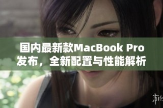国内最新款MacBook Pro发布，全新配置与性能解析