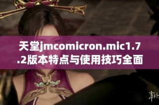 天堂jmcomicron.mic1.7.2版本特点与使用技巧全面解析