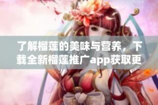 了解榴莲的美味与营养，下载全新榴莲推广app获取更多信息