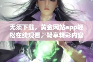 无须下载，黄金网站app轻松在线观看，畅享精彩内容