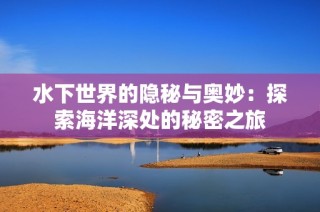 水下世界的隐秘与奥妙：探索海洋深处的秘密之旅
