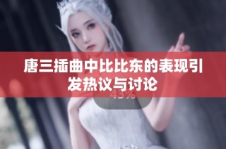 唐三插曲中比比东的表现引发热议与讨论