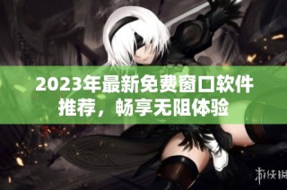 2023年最新免费窗口软件推荐，畅享无阻体验