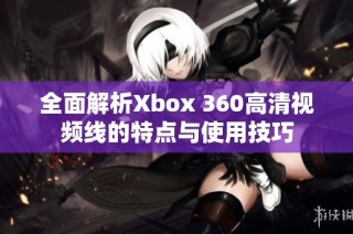 全面解析Xbox 360高清视频线的特点与使用技巧