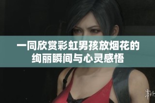 一同欣赏彩虹男孩放烟花的绚丽瞬间与心灵感悟