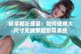 畅享视听盛宴：如何使用大尺寸无线家庭影院系统