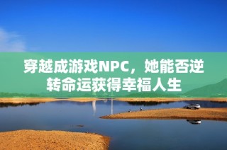 穿越成游戏NPC，她能否逆转命运获得幸福人生