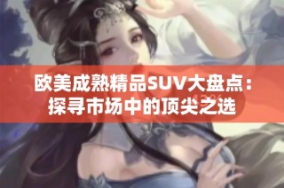 欧美成熟精品SUV大盘点：探寻市场中的顶尖之选