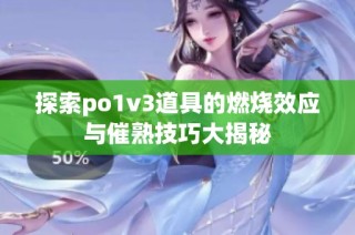 探索po1v3道具的燃烧效应与催熟技巧大揭秘