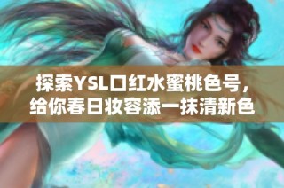 探索YSL口红水蜜桃色号，给你春日妆容添一抹清新色彩