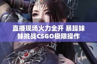 直播现场火力全开 暴躁妹妹挑战CSGO极限操作
