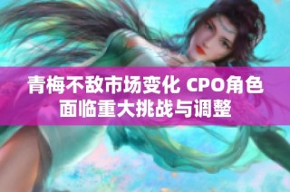 青梅不敌市场变化 CPO角色面临重大挑战与调整