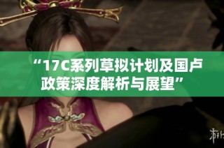 “17C系列草拟计划及国卢政策深度解析与展望”