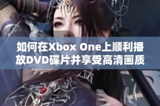 如何在Xbox One上顺利播放DVD碟片并享受高清画质