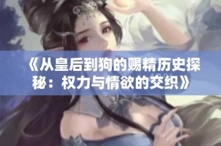 《从皇后到狗的赐精历史探秘：权力与情欲的交织》