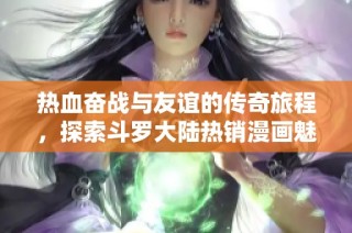 热血奋战与友谊的传奇旅程，探索斗罗大陆热销漫画魅力