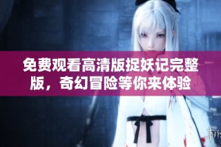 免费观看高清版捉妖记完整版，奇幻冒险等你来体验