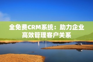 全免费CRM系统：助力企业高效管理客户关系