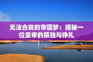 无法合拢的帝国梦：揭秘一位皇帝的孤独与挣扎