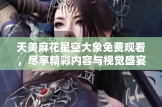 天美麻花星空大象免费观看，尽享精彩内容与视觉盛宴