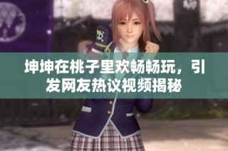 坤坤在桃子里欢畅畅玩，引发网友热议视频揭秘