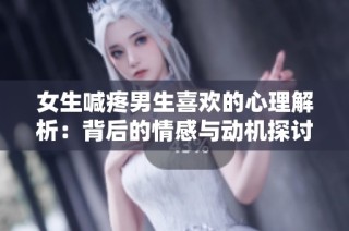 女生喊疼男生喜欢的心理解析：背后的情感与动机探讨