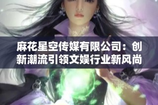 麻花星空传媒有限公司：创新潮流引领文娱行业新风尚