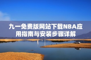 九一免费版网站下载NBA应用指南与安装步骤详解